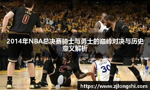 2014年NBA总决赛骑士与勇士的巅峰对决与历史意义解析